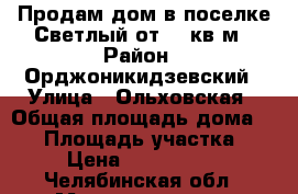 Продам дом в поселке Светлый от 65 кв.м › Район ­ Орджоникидзевский › Улица ­ Ольховская › Общая площадь дома ­ 65 › Площадь участка ­ 4 › Цена ­ 2 332 000 - Челябинская обл., Магнитогорск г. Недвижимость » Дома, коттеджи, дачи продажа   . Челябинская обл.,Магнитогорск г.